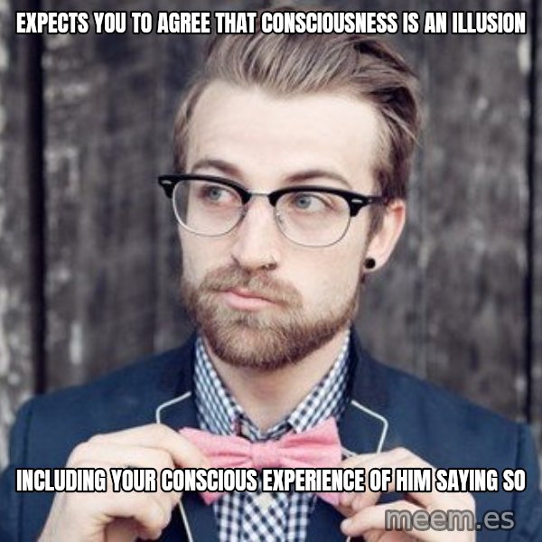 Scumbag Analytic Philosopher meme: expects you to agree that Consciousness is an illusion / including your conscious experience of him saying so