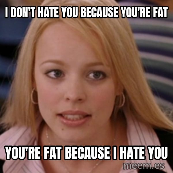 mean girls meme: I DON'T HATE YOU BECAUSE YOU'RE FAT / YOU'RE FAT BECAUSE I HATE YOU
