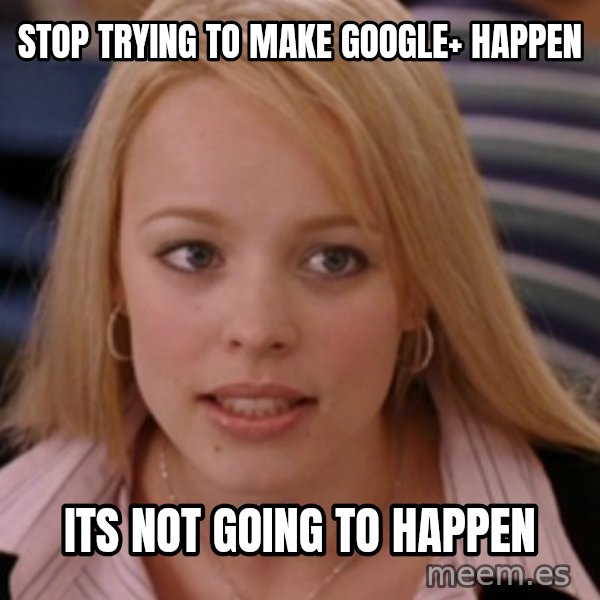 mean girls meme: Stop Trying to make google+ happen / Its Not going to happen