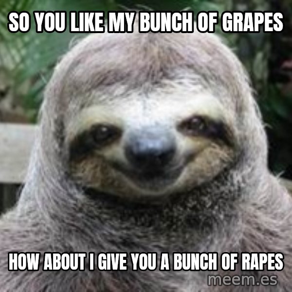 Sexual Sloth meme: so you like my bunch of grapes / how about i give you a bunch of rapes