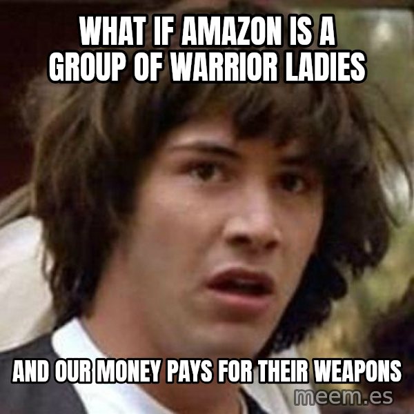 Conspiracy Keanu meme: what if amazon is a group of warrior ladies / and our money pays for their weapons