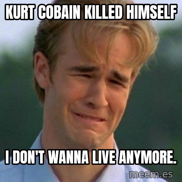 90s Problems meme: kurt cobain killed himself / i don't wanna live anymore.