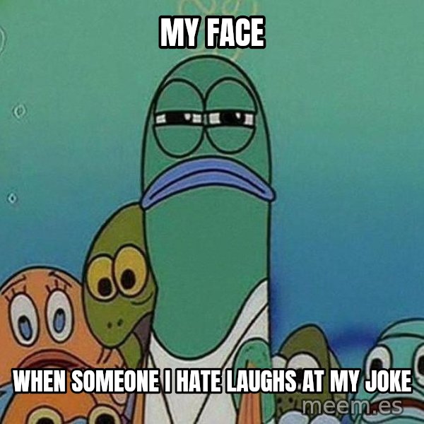 Serious Fish Spongebob meme: my face / WHEN SOMEONE I HATE LAUGHS AT MY JOKE