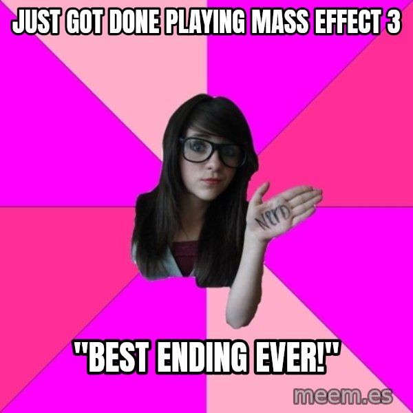 Idiot Nerd Girl meme: just got done playing mass effect 3 / "best ending ever!"