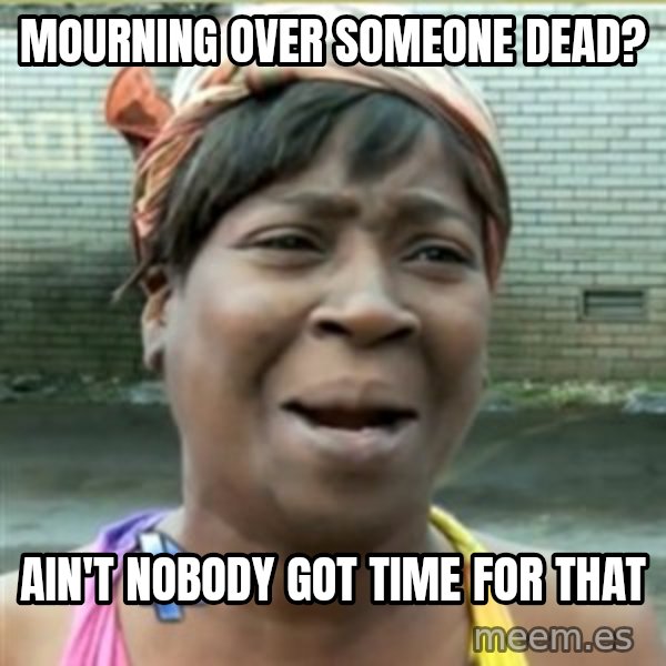 Ain't Nobody got time fo that meme: Mourning over someone dead? / Ain't nobody got time for that