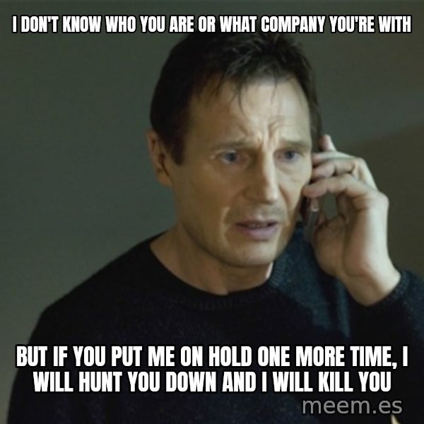 I don't know who you are... meme: i don't know  who you are or what company you're with / but if you put me on hold one more time, i will hunt you down and i will kill you