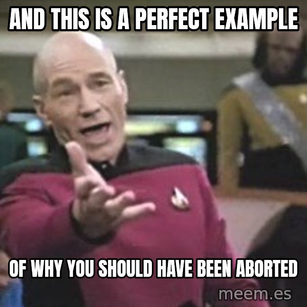 Captain Picard meme: ANd This is A perfect example / Of why you should have been aborted