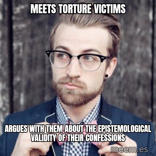 Scumbag Analytic Philosopher meme: meets torture victims / argues with them about the epistemological validity of their confessions