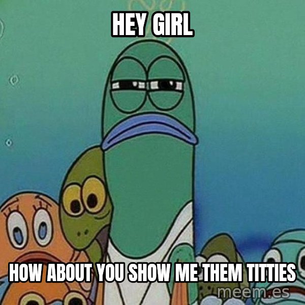 Serious Fish Spongebob meme: Hey Girl / How About you show me them titties