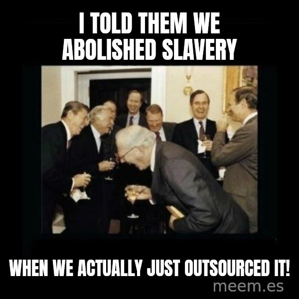 Rich Men Laughing meme: I told them we abolished slavery / when we actually just outsourced it!