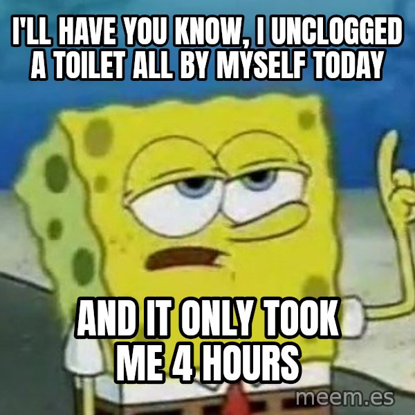 Tough Spongebob meme: I'll have you know, I unclogged a toilet all by myself today / And it only took me 4 hours