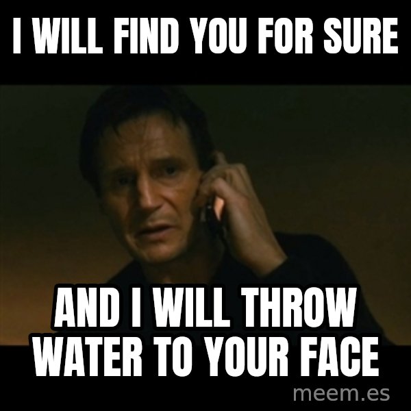 liam neeson taken meme: I will find you for sure / and I will throw water to your face