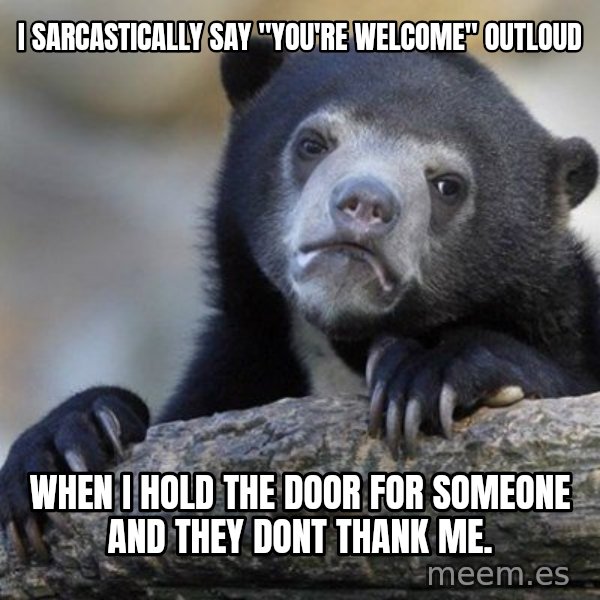 Confession Bear meme: i sarcastically say "you're welcome" outloud / when i hold the door for someone and they dont thank me.