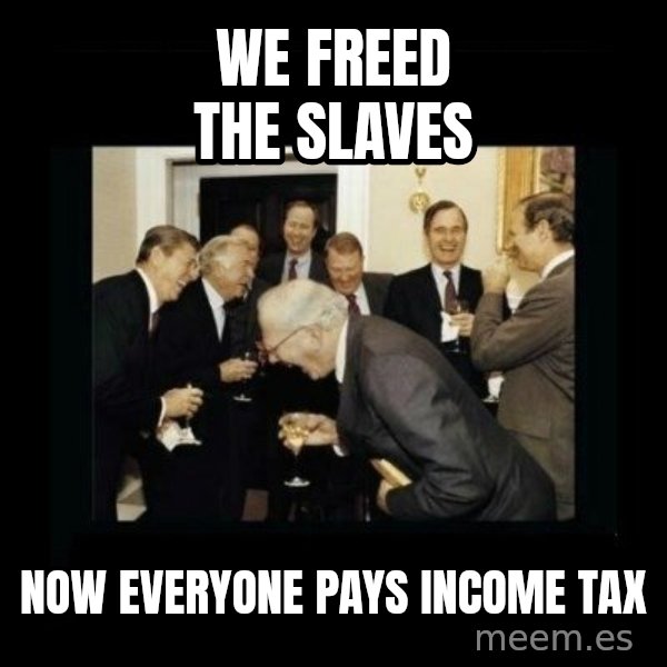 Rich Men Laughing meme: we freed the slaves / now everyone pays income tax