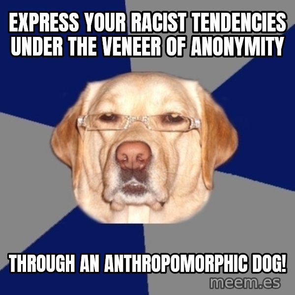 Racist Dog meme: EXPRESS YOUR RACIST TENDENCIES UNDER THE VENEER OF ANONYMITY / THROUGH AN ANTHROPOMORPHIC DOG!