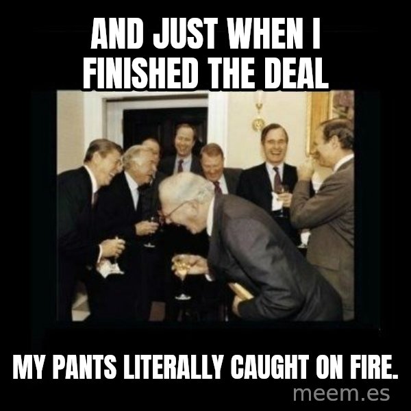 Rich Men Laughing meme: And just when I finished the deal / my pants literally caught on fire.