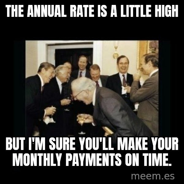 Rich Men Laughing meme: The annual rate is a little high / but I'm sure you'll make your monthly payments on time.
