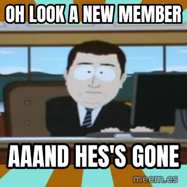 And it's gone meme: Oh look a new member / aaand hes's gone