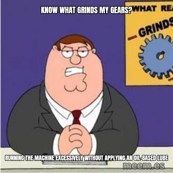 Grinds My Gears Peter Griffin meme: KNOW WHAT GRINDS MY GEARS? / RUNNING THE MACHINE EXCESSIVELY WITHOUT APPLYING AN OIL-BASED LUBE