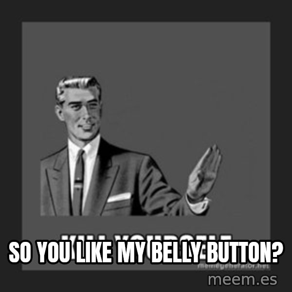 kill yourself guy meme: so you like my belly button?
