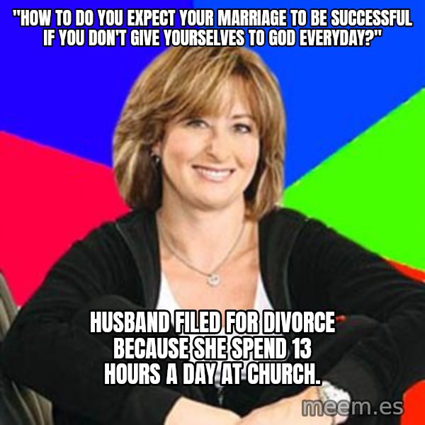 Sheltering Suburban Mom meme: "How to do you expect your marriage to be successful if you don't give yourselves to god everyday?" / Husband filed for divorce because she spend 13 hours a day at church.