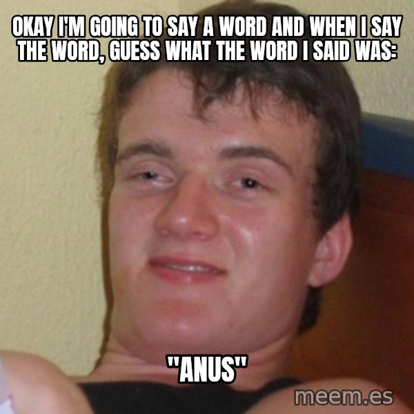 Really Stoned Guy meme: OKAY I'M GOING TO SAY A WORD AND WHEN I SAY THE WORD, GUESS WHAT THE WORD I SAID WAS: / "ANUS"