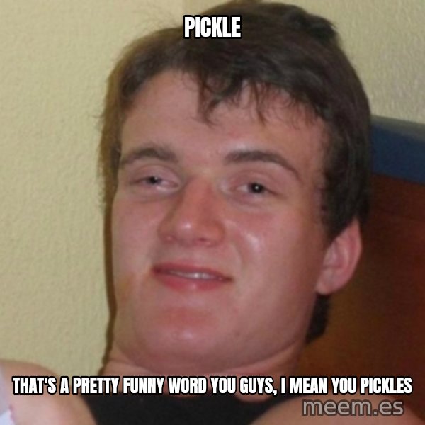 Really Stoned Guy meme: PICKLE / THAT'S A PRETTY FUNNY WORD YOU GUYS, I MEAN YOU PICKLES