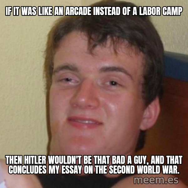 Really Stoned Guy meme: IF IT WAS LIKE AN ARCADE INSTEAD OF A LABOR CAMP / THEN HITLER WOULDN'T BE THAT BAD A GUY, AND THAT CONCLUDES MY ESSAY ON THE SECOND WORLD WAR.