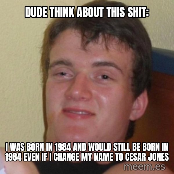 Really Stoned Guy meme: DUDE THINK ABOUT THIS SHIT: / I WAS BORN IN 1984 AND WOULD STILL BE BORN IN 1984 EVEN IF I CHANGE MY NAME TO CESAR JONES