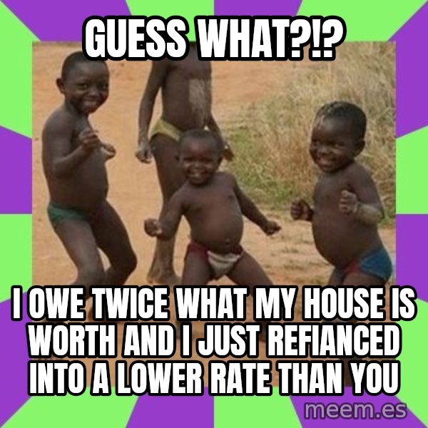 african children dancing meme: Guess What?!? / I owe twice what my house is worth and I just refianced into a lower rate than you