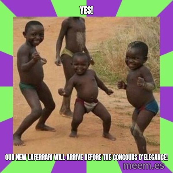 african kids dancing meme: YES! / OUR NEW LAFERRARI WILL ARRIVE BEFORE THE CONCOURS D'ELEGANCE!