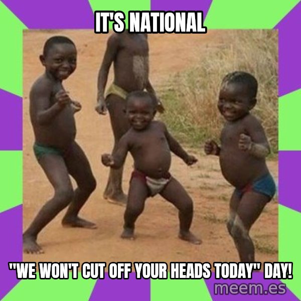 african kids dancing meme: IT'S NATIONAL / "WE WON'T CUT OFF YOUR HEADS TODAY" DAY!
