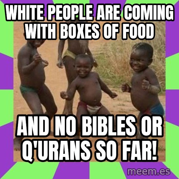 african children dancing meme: WHITE PEOPLE ARE COMING WITH BOXES OF FOOD / AND NO BIBLES OR Q'URANS SO FAR!