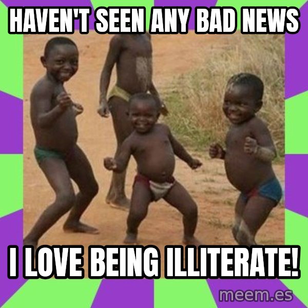 african children dancing meme: HAVEN'T SEEN ANY BAD NEWS / I LOVE BEING ILLITERATE!