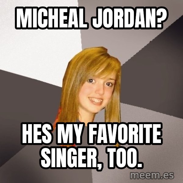 Musically Oblivious 8th Grader meme: mICHEAL JORDAN? / hES MY FAVORITE SINGER, TOO.
