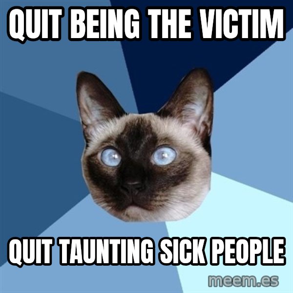 Chronic Illness Cat meme: Quit being the victim / quit taunting sick people