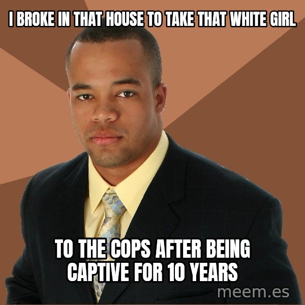 Successful Black Man meme: I broke in that house to take that white girl / to the cops after being captive for 10 years