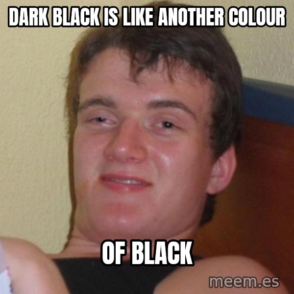 high/drunk guy meme: dark black is like another colour / of black