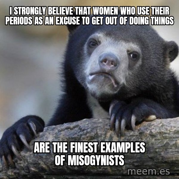 Confession Bear meme: I strongly believe that women who use their periods as an excuse to get out of doing things / are the finest examples of misogynists