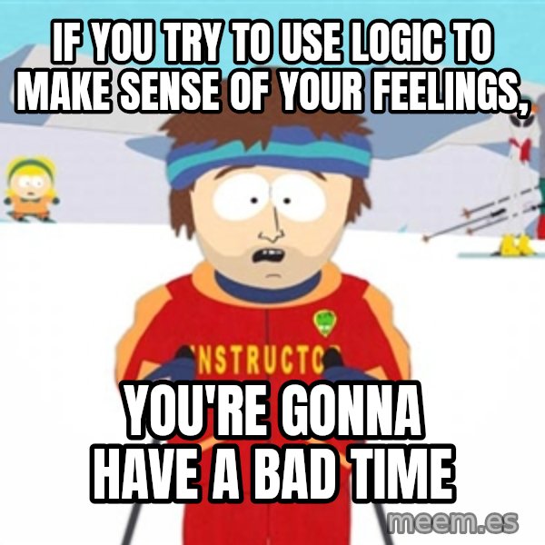SouthPark Bad Time meme meme: If YOU TRY TO USE LOGIC TO MAKE SENSE OF YOUR FEELINGS, / YOU'RE GONNA HAVE A BAD TIME