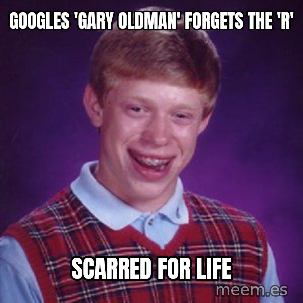 Bad Luck Brian meme: googles 'gARY OLDMAN' FORGETS THE 'R' / SCARRED FOR LIFE