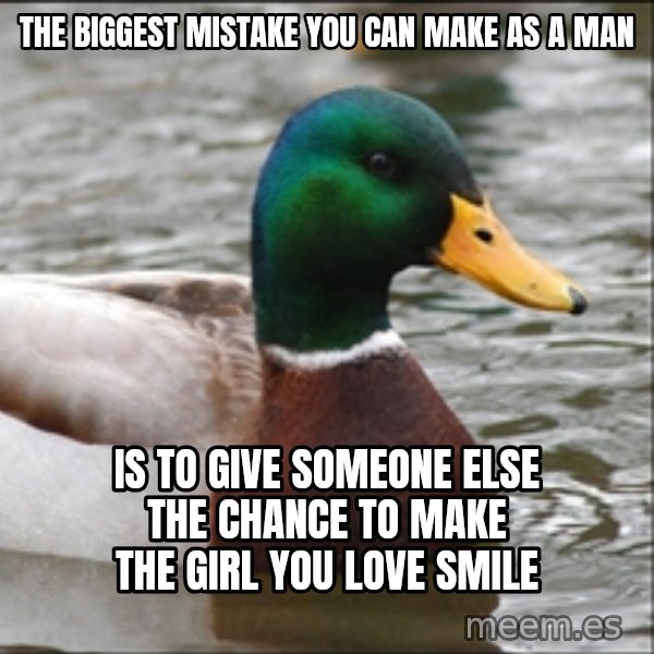 Actual Advice Mallard 1 meme: The biggest mistake you can make as a man / Is to give someone else the chance to make the girl you love smile