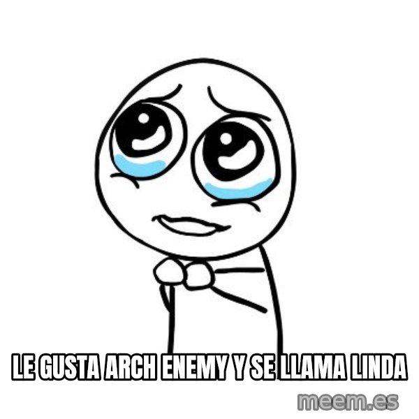 pleaseguy  meme: Le gusta arch enemy y se llama linda