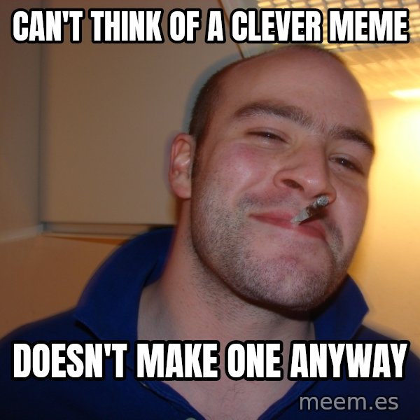 Good Guy Greg meme: CAN'T THINK OF A CLEVER MEME / DOESN'T MAKE ONE ANYWAY