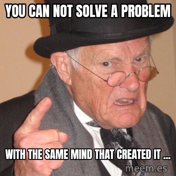 Angry Old Man meme: You can not solve a problem / with the same mind that created it ...