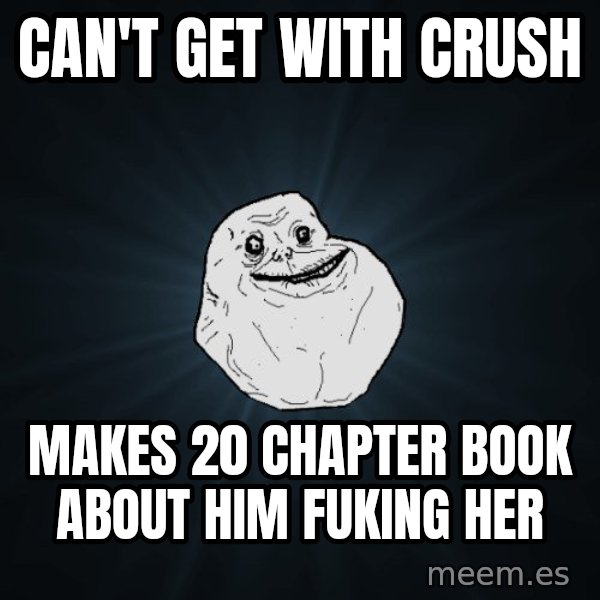 Forever Alone meme: can't get with crush / makes 20 chapter book about him fuking her