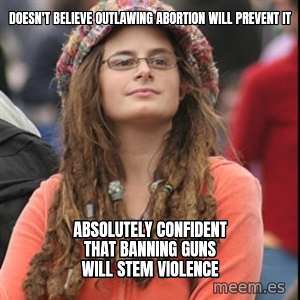 College Liberal meme: Doesn't believe outlawing abortion will prevent it / absolutely confident that banning guns will stem violence