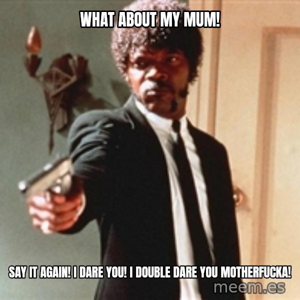 I double dare you meme: What about my mum! / Say it again! I dare you! I double dare you motherfucka!