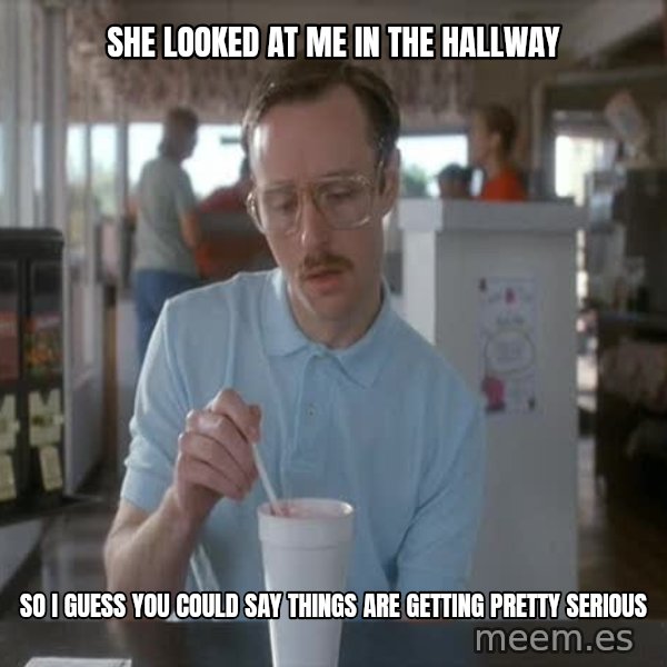 so i guess you could say things are getting pretty serious meme: she looked at me in the hallway / so i guess you could say things are getting pretty serious