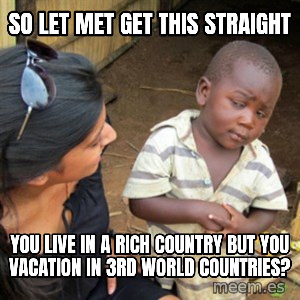 Skeptical 3rd World Kid meme: so let met get this straight / you live in a rich country but you vacation in  3rd world countries?